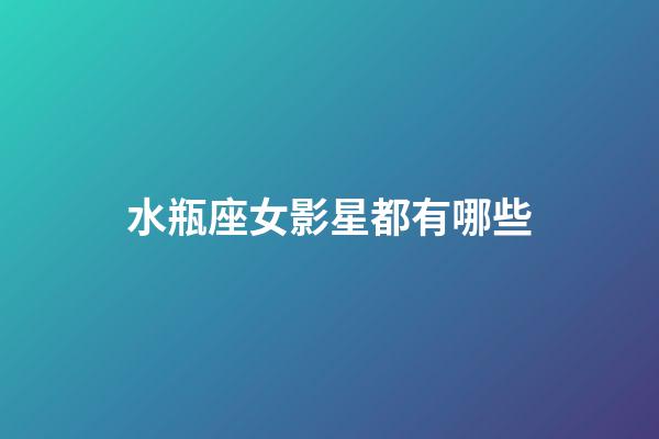 水瓶座女影星都有哪些-第1張-星座運勢-玄機派