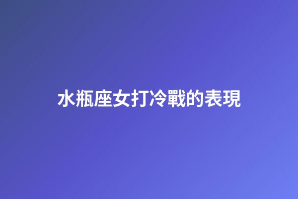 水瓶座女打冷戰的表現-第1張-星座運勢-玄機派
