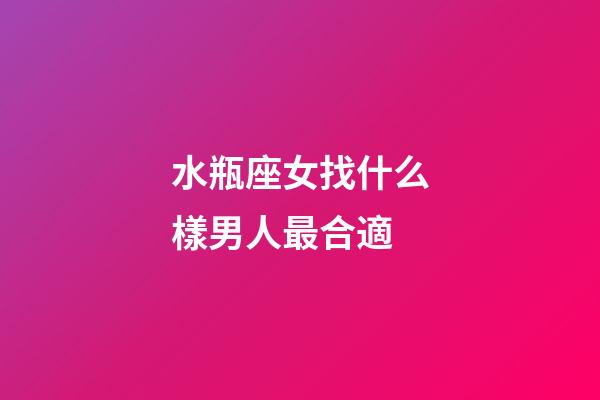 水瓶座女找什么樣男人最合適-第1張-星座運勢-玄機派