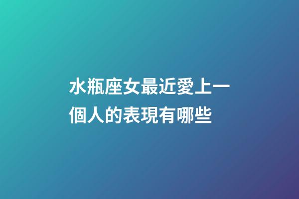 水瓶座女最近愛上一個人的表現有哪些-第1張-星座運勢-玄機派