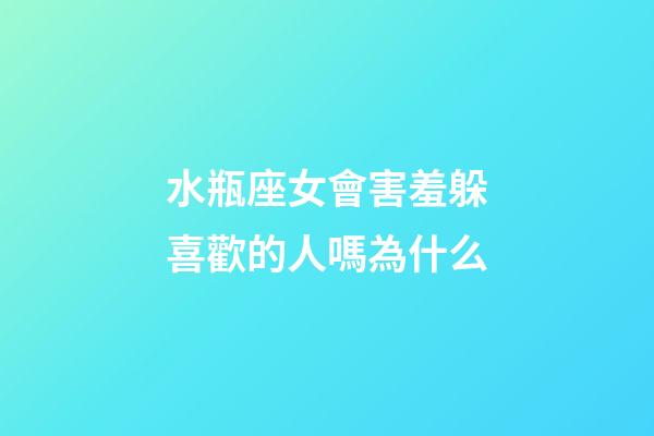 水瓶座女會害羞躲喜歡的人嗎為什么-第1張-星座運勢-玄機派