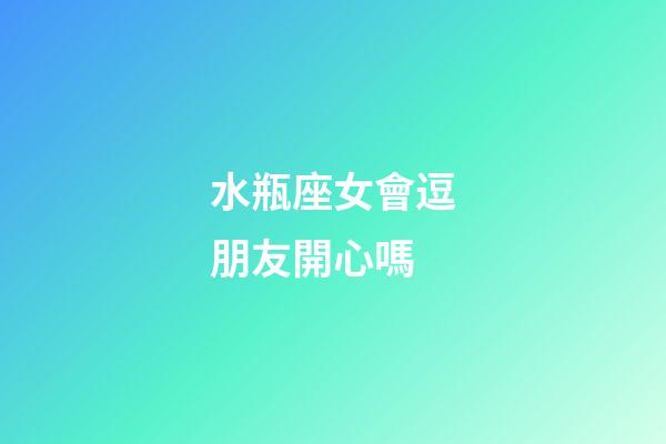 水瓶座女會逗朋友開心嗎-第1張-星座運勢-玄機派