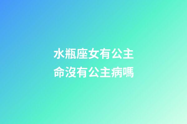水瓶座女有公主命沒有公主病嗎-第1張-星座運勢-玄機派
