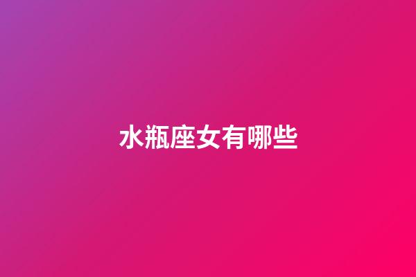 水瓶座女有哪些-第1張-星座運(yùn)勢(shì)-玄機(jī)派