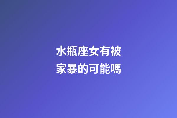 水瓶座女有被家暴的可能嗎-第1張-星座運(yùn)勢(shì)-玄機(jī)派