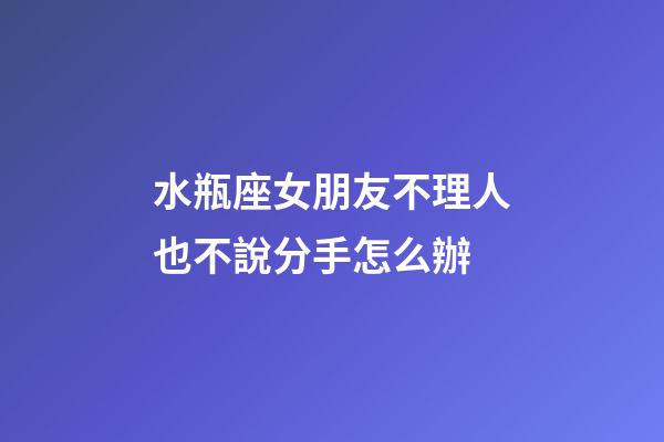 水瓶座女朋友不理人也不說分手怎么辦-第1張-星座運勢-玄機派