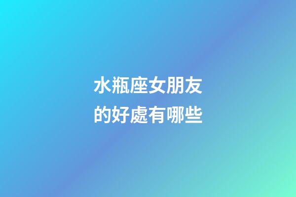 水瓶座女朋友的好處有哪些-第1張-星座運勢-玄機派
