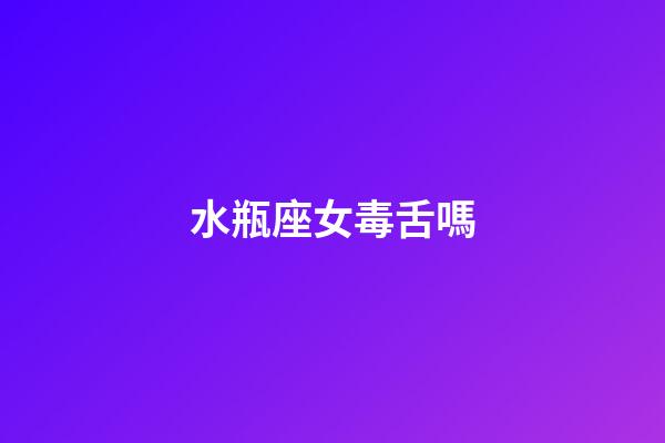 水瓶座女毒舌嗎-第1張-星座運勢-玄機派