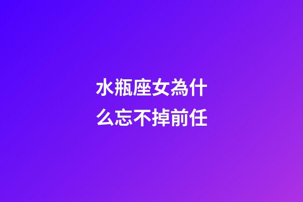 水瓶座女為什么忘不掉前任-第1張-星座運(yùn)勢(shì)-玄機(jī)派