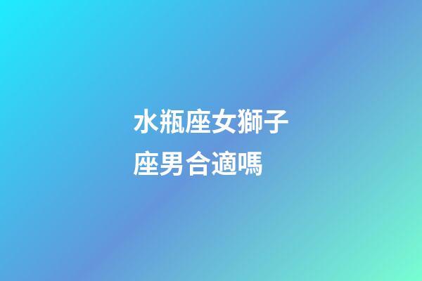 水瓶座女獅子座男合適嗎-第1張-星座運(yùn)勢(shì)-玄機(jī)派