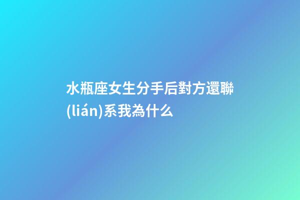 水瓶座女生分手后對方還聯(lián)系我為什么-第1張-星座運勢-玄機派