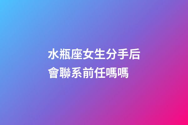 水瓶座女生分手后會聯系前任嗎嗎-第1張-星座運勢-玄機派