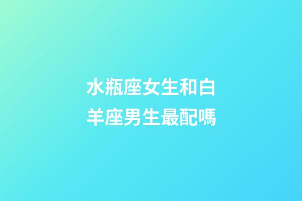 水瓶座女生和白羊座男生最配嗎-第1張-星座運勢-玄機派