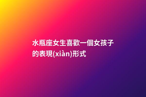 水瓶座女生喜歡一個女孩子的表現(xiàn)形式-第1張-星座運勢-玄機派