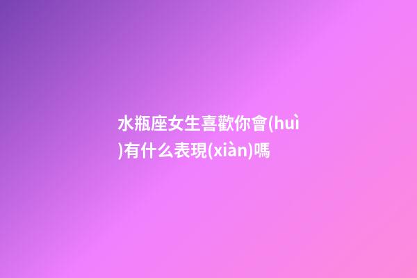 水瓶座女生喜歡你會(huì)有什么表現(xiàn)嗎-第1張-星座運(yùn)勢(shì)-玄機(jī)派