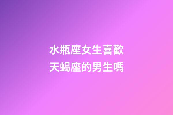水瓶座女生喜歡天蝎座的男生嗎-第1張-星座運勢-玄機派