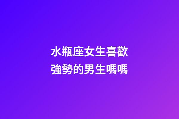 水瓶座女生喜歡強勢的男生嗎嗎-第1張-星座運勢-玄機派