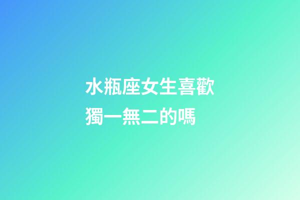 水瓶座女生喜歡獨一無二的嗎-第1張-星座運勢-玄機派