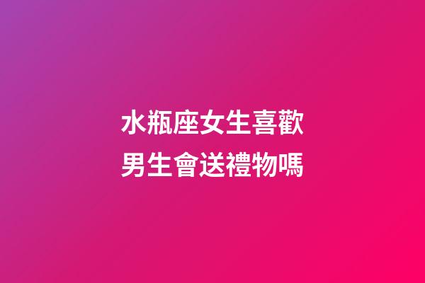 水瓶座女生喜歡男生會送禮物嗎-第1張-星座運勢-玄機派