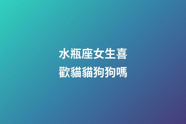 水瓶座女生喜歡貓貓狗狗嗎-第1張-星座運(yùn)勢-玄機(jī)派