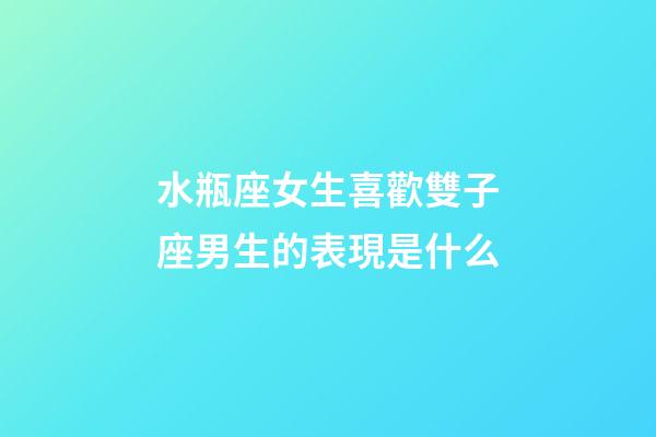 水瓶座女生喜歡雙子座男生的表現是什么-第1張-星座運勢-玄機派