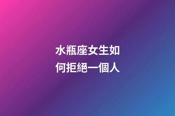 水瓶座女生如何拒絕一個人-第1張-星座運勢-玄機派