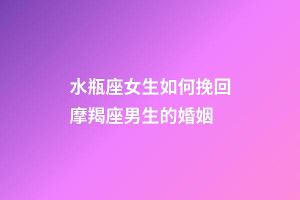 水瓶座女生如何挽回摩羯座男生的婚姻-第1張-星座運勢-玄機派