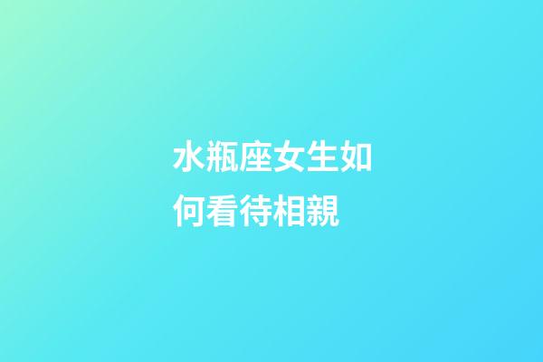 水瓶座女生如何看待相親-第1張-星座運勢-玄機派