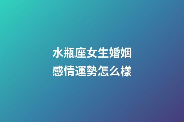 水瓶座女生婚姻感情運勢怎么樣-第1張-星座運勢-玄機派