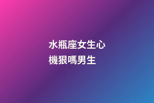 水瓶座女生心機狠嗎男生-第1張-星座運勢-玄機派