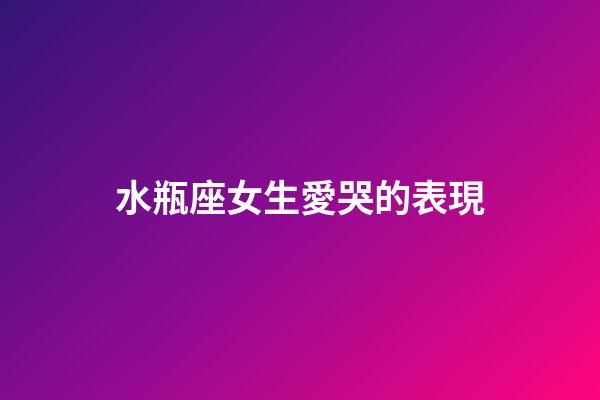 水瓶座女生愛哭的表現-第1張-星座運勢-玄機派