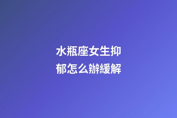 水瓶座女生抑郁怎么辦緩解-第1張-星座運勢-玄機派