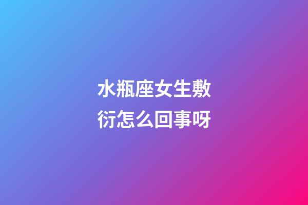 水瓶座女生敷衍怎么回事呀-第1張-星座運勢-玄機派