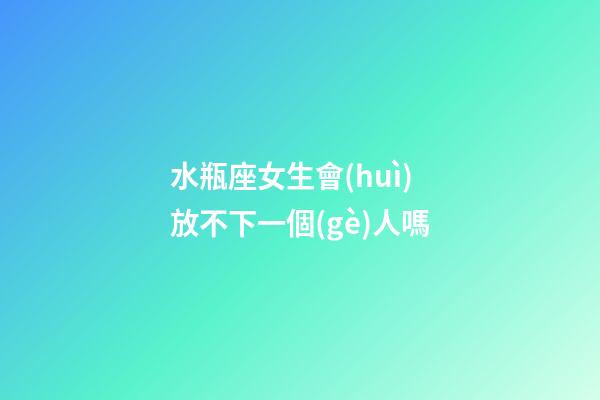 水瓶座女生會(huì)放不下一個(gè)人嗎-第1張-星座運(yùn)勢(shì)-玄機(jī)派