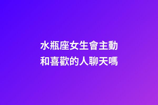 水瓶座女生會主動和喜歡的人聊天嗎-第1張-星座運勢-玄機派