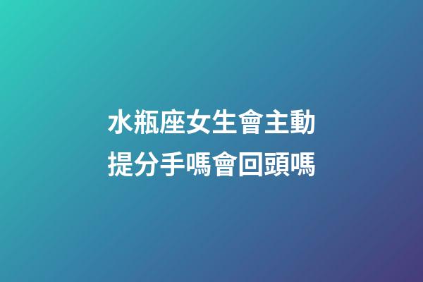 水瓶座女生會主動提分手嗎會回頭嗎-第1張-星座運勢-玄機派