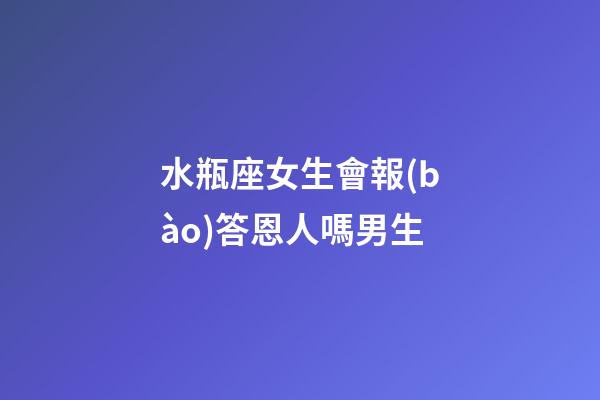 水瓶座女生會報(bào)答恩人嗎男生