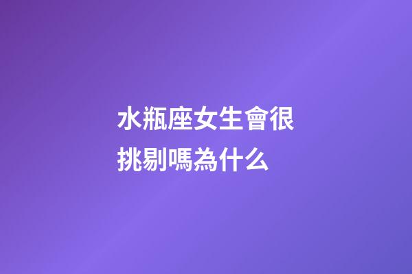 水瓶座女生會很挑剔嗎為什么-第1張-星座運勢-玄機派