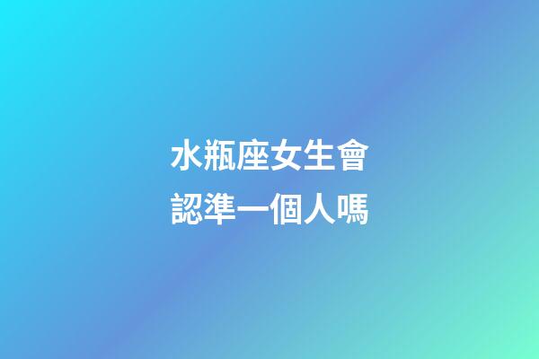 水瓶座女生會認準一個人嗎-第1張-星座運勢-玄機派