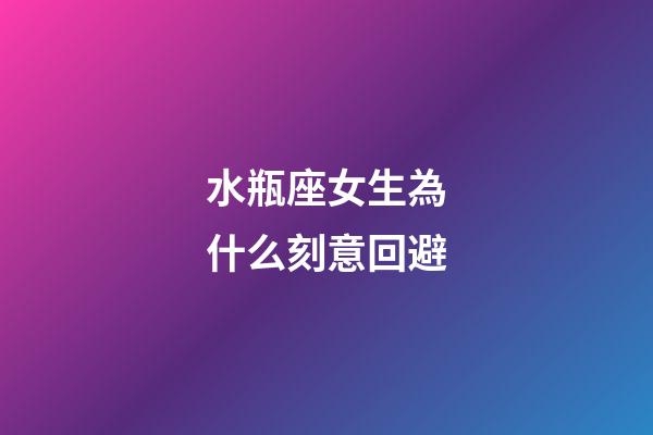 水瓶座女生為什么刻意回避-第1張-星座運(yùn)勢(shì)-玄機(jī)派