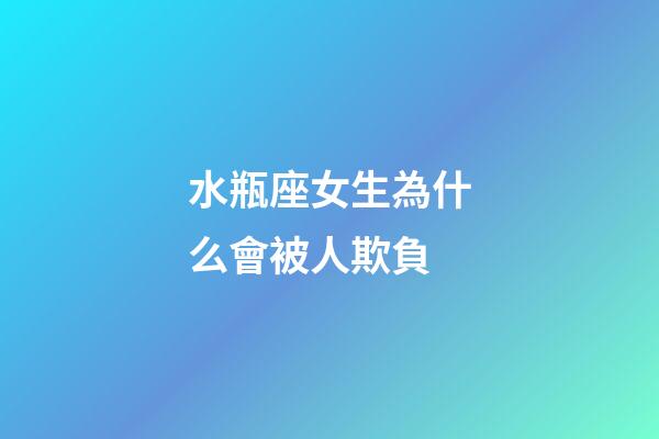 水瓶座女生為什么會被人欺負-第1張-星座運勢-玄機派