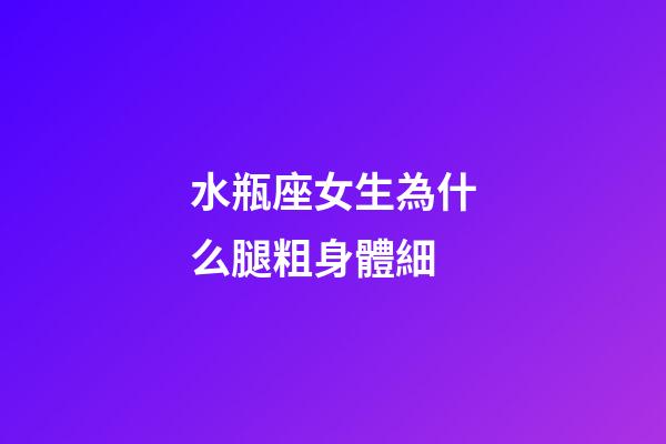 水瓶座女生為什么腿粗身體細-第1張-星座運勢-玄機派