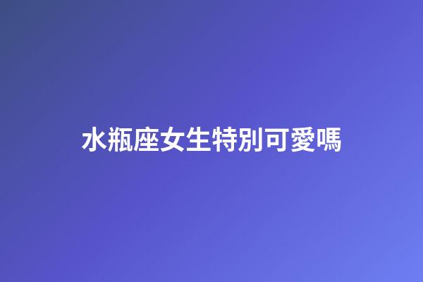 水瓶座女生特別可愛嗎-第1張-星座運勢-玄機派