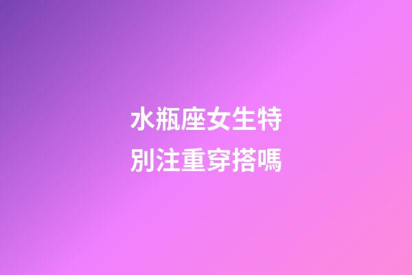 水瓶座女生特別注重穿搭嗎-第1張-星座運勢-玄機派