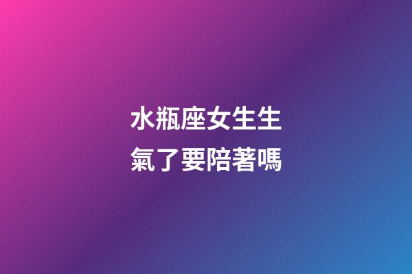 水瓶座女生生氣了要陪著嗎-第1張-星座運勢-玄機派