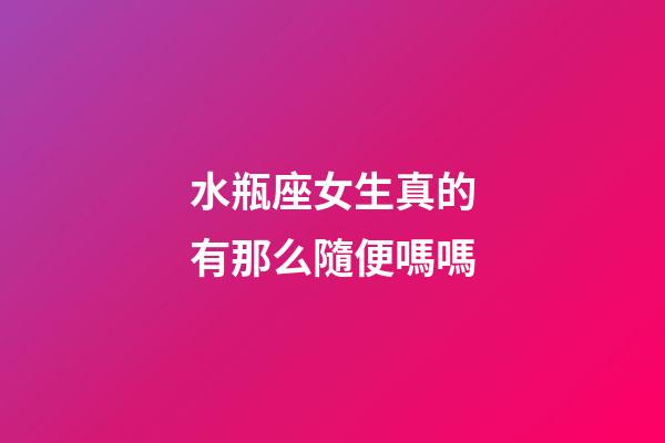 水瓶座女生真的有那么隨便嗎嗎-第1張-星座運勢-玄機派