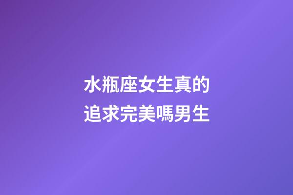 水瓶座女生真的追求完美嗎男生-第1張-星座運勢-玄機派