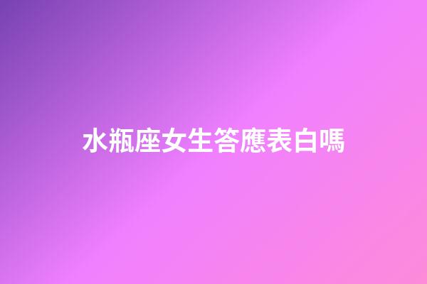 水瓶座女生答應表白嗎-第1張-星座運勢-玄機派