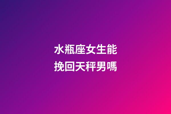水瓶座女生能挽回天秤男嗎-第1張-星座運勢-玄機派