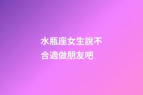 水瓶座女生說不合適做朋友吧-第1張-星座運勢-玄機派
